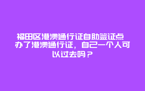 福田区港澳通行证自助签证点 办了港澳通行证，自己一个人可以过去吗？