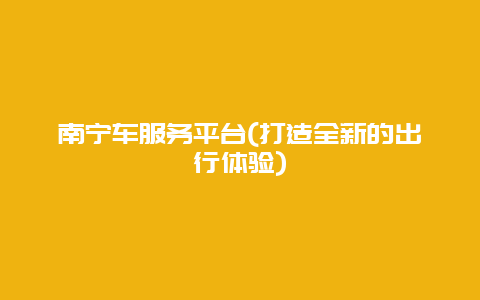 南宁车服务平台(打造全新的出行体验)