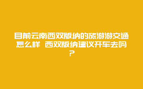 目前云南西双版纳的旅游游交通怎么样 西双版纳建议开车去吗？