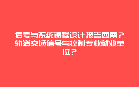 信号与系统课程设计报告西南？轨道交通信号与控制专业就业单位？
