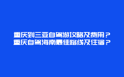 重庆到三亚自驾游攻略及费用？重庆自驾海南最佳路线及住宿？
