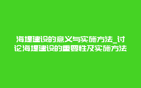 海堤建设的意义与实施方法_讨论海堤建设的重要性及实施方法