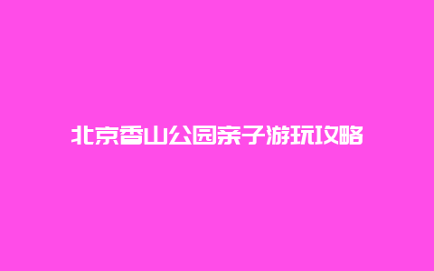 北京香山公园亲子游玩攻略