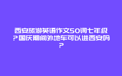 西安旅游英语作文50词七年级？国庆期间外地车可以进西安吗？