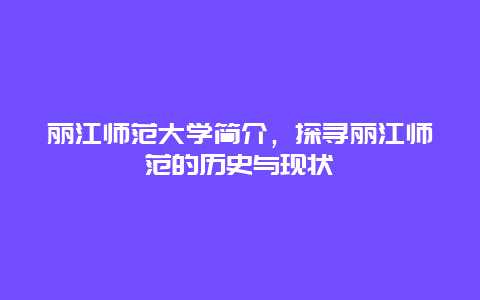 丽江师范大学简介，探寻丽江师范的历史与现状
