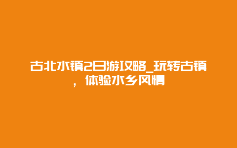 古北水镇2日游攻略_玩转古镇，体验水乡风情