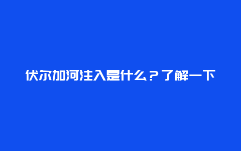 伏尔加河注入是什么？了解一下