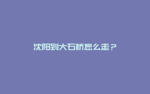 沈阳到大石桥怎么走？