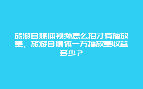 旅游自媒体视频怎么拍才有播放量，旅游自媒体一万播放量收益多少？