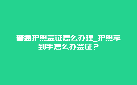 普通护照签证怎么办理_护照拿到手怎么办签证？