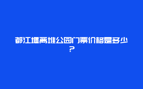 都江堰离堆公园门票价格是多少？