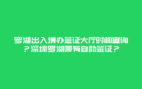 罗湖出入境办签证大厅时间查询？深圳罗湖哪有自助签证？
