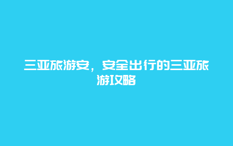 三亚旅游安，安全出行的三亚旅游攻略