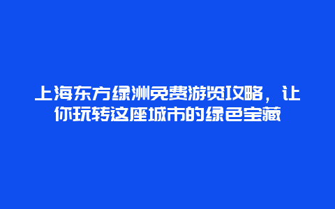 上海东方绿洲免费游览攻略，让你玩转这座城市的绿色宝藏
