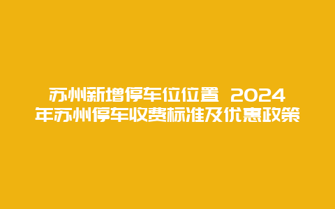 苏州新增停车位位置 2024年苏州停车收费标准及优惠政策