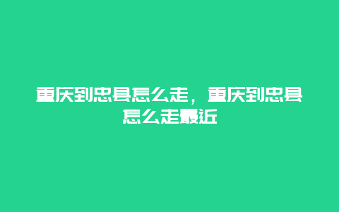 重庆到忠县怎么走，重庆到忠县怎么走最近