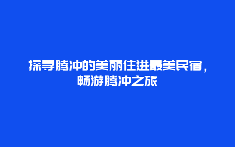 探寻腾冲的美丽住进最美民宿，畅游腾冲之旅