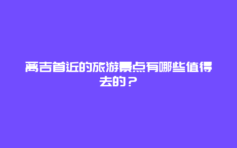 离吉首近的旅游景点有哪些值得去的？