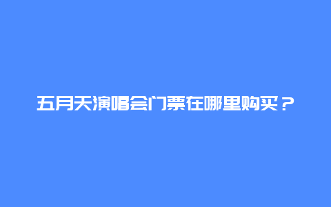 五月天演唱会门票在哪里购买？