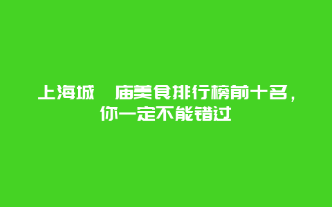 上海城隍庙美食排行榜前十名，你一定不能错过