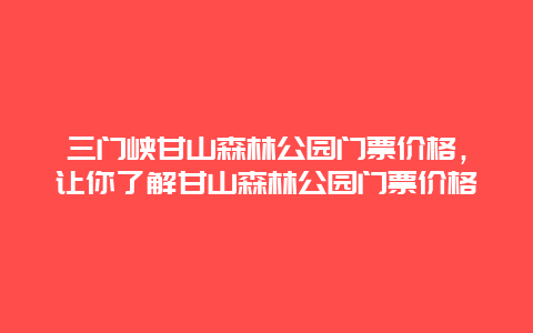 三门峡甘山森林公园门票价格，让你了解甘山森林公园门票价格