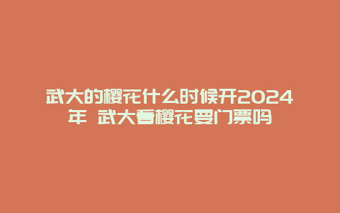 武大的樱花什么时候开2024年 武大看樱花要门票吗