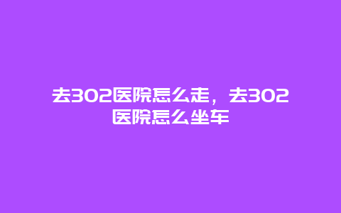 去302医院怎么走，去302医院怎么坐车