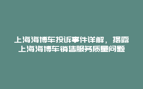 上海海博车投诉事件详解，揭露上海海博车销售服务质量问题