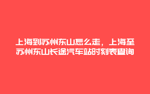 上海到苏州东山怎么走，上海至苏州东山长途汽车站时刻表查询