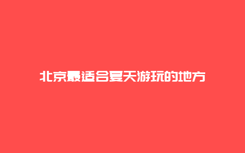 北京最适合夏天游玩的地方