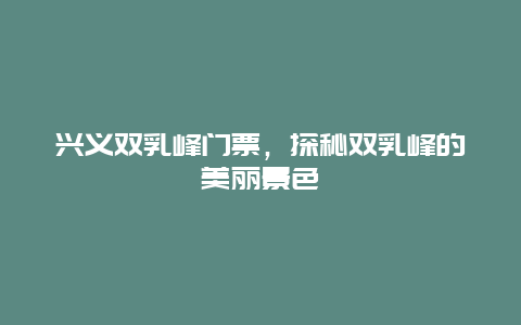 兴义双乳峰门票，探秘双乳峰的美丽景色