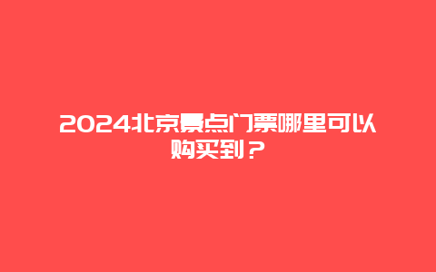 2024北京景点门票哪里可以购买到？