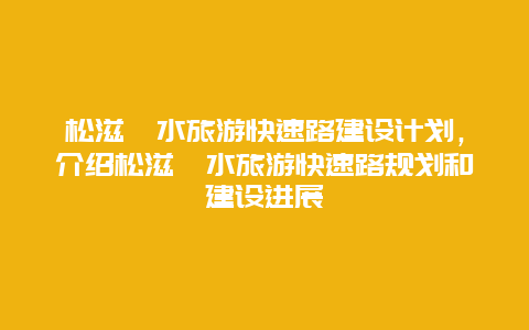 松滋洈水旅游快速路建设计划，介绍松滋洈水旅游快速路规划和建设进展