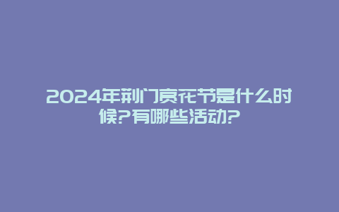 2024年荆门赏花节是什么时候?有哪些活动?