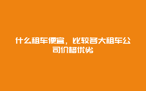 什么租车便宜，比较各大租车公司价格优劣