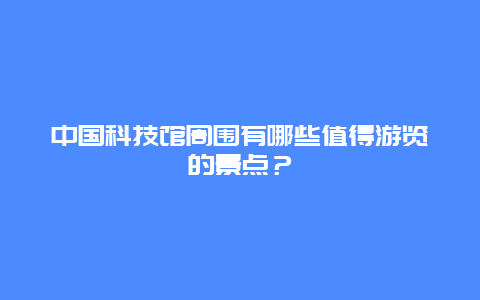 中国科技馆周围有哪些值得游览的景点？