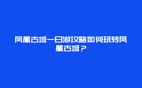 凤凰古城一日游攻略如何玩转凤凰古城？