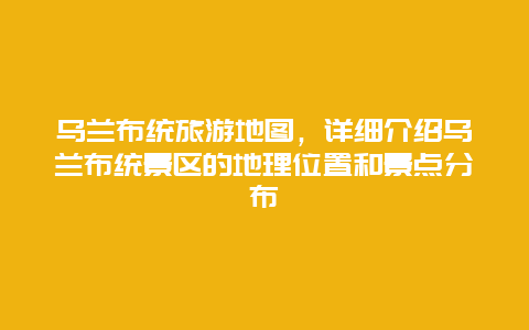 乌兰布统旅游地图，详细介绍乌兰布统景区的地理位置和景点分布