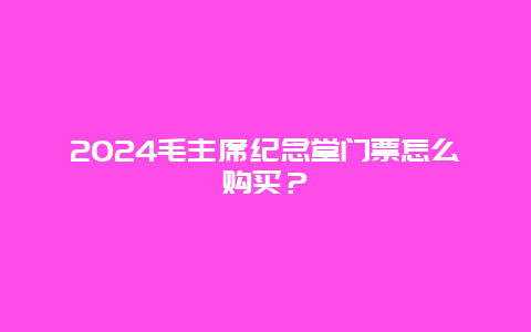 2024毛主席纪念堂门票怎么购买？