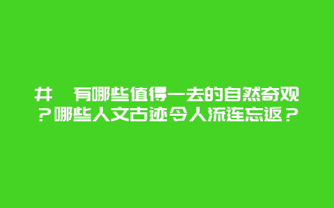 井陉有哪些值得一去的自然奇观？哪些人文古迹令人流连忘返？