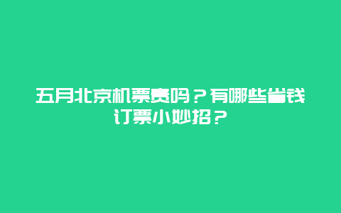 五月北京机票贵吗？有哪些省钱订票小妙招？