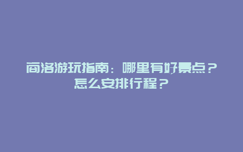 商洛游玩指南：哪里有好景点？怎么安排行程？