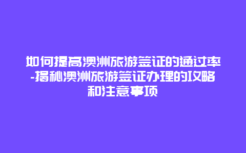 如何提高澳洲旅游签证的通过率-揭秘澳洲旅游签证办理的攻略和注意事项