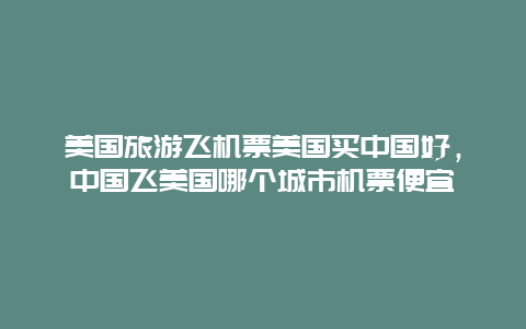 美国旅游飞机票美国买中国好，中国飞美国哪个城市机票便宜