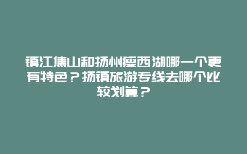 镇江焦山和扬州瘦西湖哪一个更有特色？扬镇旅游专线去哪个比较划算？