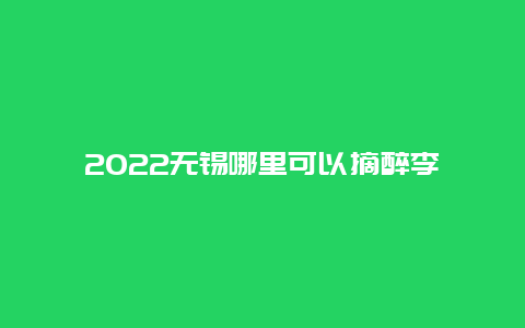 2022无锡哪里可以摘醉李