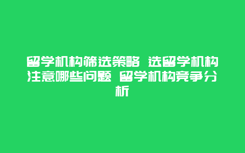 留学机构筛选策略 选留学机构注意哪些问题 留学机构竞争分析