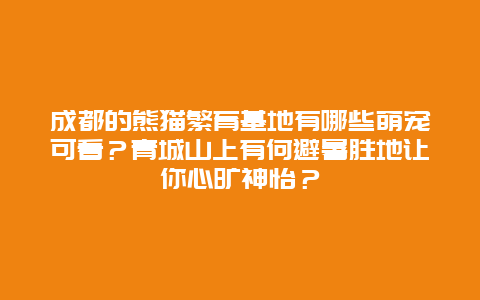 成都的熊猫繁育基地有哪些萌宠可看？青城山上有何避暑胜地让你心旷神怡？