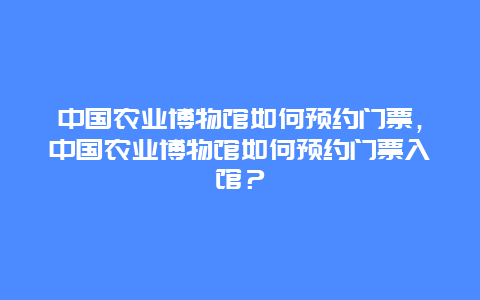 中国农业博物馆如何预约门票，中国农业博物馆如何预约门票入馆？