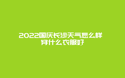 2022国庆长沙天气怎么样 穿什么衣服好